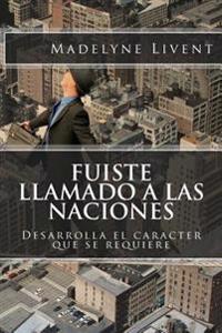 Fuiste Llamado a Las Naciones: Desarrolla El Caracter Que Se Requiere