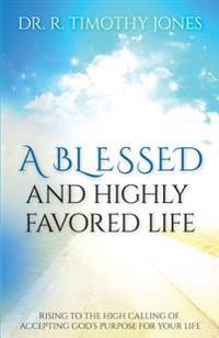 A Blessed And Highly Favored Life: Rising to the High Calling of Accepting God's Purpose for Your Life