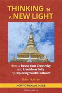Thinking in a New Light: How to Boost Your Creativity and Live More Fully by Exploring World Cultures