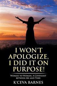 I Won't Apologize, I Did It on Purpose!: Woman to Woman, a Covenant Between Me and Thee