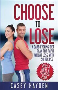 Choose to Lose: A Carb Cycling Diet Plan for Rapid Weight Loss with 50 Recipes Plus a Meal & Exercise Plan