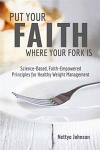 Put Your Faith Where Your Fork Is: Science-Based, Faith-Empowered Principles for Healthy Weight Management