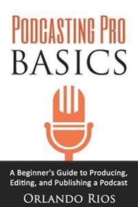 Podcasting Pro Basics: A Beginner's Guide to Producing, Editing, and Publishing a Podcast