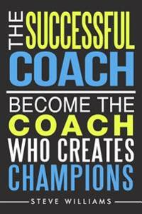 The Successful Coach: Become the Coach Who Creates Champions