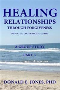 Healing Relationships Through Forgiveness Displaying God's Grace To Others A Group Study Part 3