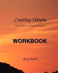 Creating Utopia Living Life as a Miracle Worker Workbook