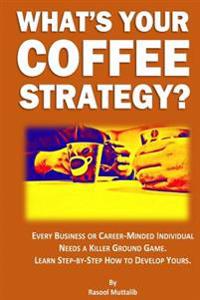 What's Your Coffee Strategy?: Using the Coffeehouse to Accomplish Anything in Life