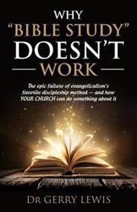 Why Bible Study Doesn't Work: The epic failure of evangelicalism's favorite discipleship method - and how YOUR CHURCH can do something about it