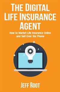 The Digital Life Insurance Agent: How to Market Life Insurance Online and Sell Over the Phone