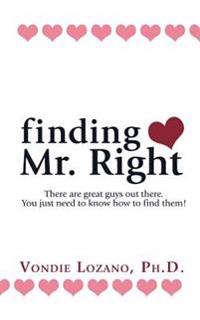 Finding Mr. Right: There Are Great Guys Out There. You Just Need to Know How to Find Them!