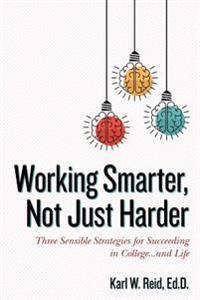 Working Smarter, Not Just Harder: Three Sensible Strategies for Succeeding in College...and Life