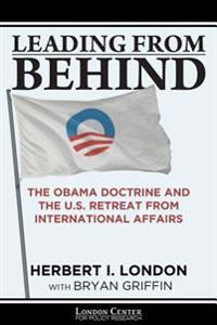 Leading From Behind: The Obama Doctrine and the U.S. Retreat From International Affairs