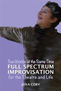 Two Worlds At The Same Time Full Spectrum Improvisation for the Theatre & Life