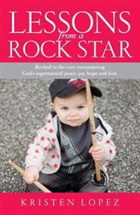 Lessons from a Rock Star: Rocked to the Core While Encountering God's Supernatural Peace, Joy, Hope and Love.