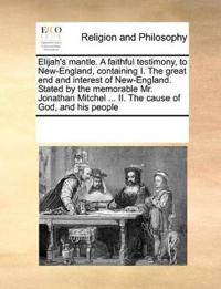 Elijah's Mantle. a Faithful Testimony, to New-England, Containing I. the Great End and Interest of New-England. Stated by the Memorable Mr. Jonathan Mitchel ... II. the Cause of God, and His People