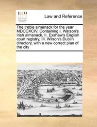 The Treble Almanack for the Year MDCCXCIV. Containing I. Watson's Irish Almanack, II. Exshaw's English Court Registry, III. Wilson's Dublin Directory, with a New Correct Plan of the City
