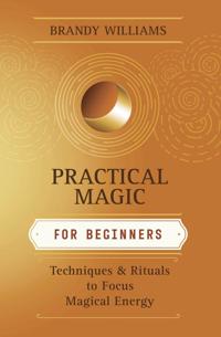 Practical Magic for Beginners: Techniques & Rituals to Focus Magical Energy