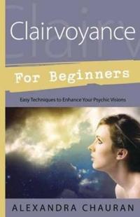 Clairvoyance for Beginners : Easy Techniques To Enhance Your Psychic Visions