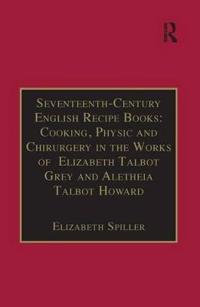 Seventeenth-Century English Recipe Books: Cooking, Physic and Chirurgery in the Works of Elizabeth Talbot Grey and Aletheia Talbot Howard