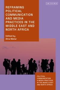 Reframing Political Communication and Media Practices in the Middle East and North Africa