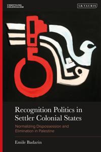 Recognition Politics in Settler Colonial States: Normalizing Dispossession and Elimination in Palestine