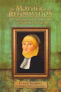 The Mother of the Reformation: The Amazing Life and Story of Katharine Luther