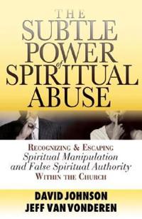 The Subtle Power of Spiritual Abuse – Recognizing and Escaping Spiritual Manipulation and False Spiritual Authority Within the Church