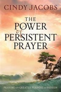 The Power of Persistent Prayer – Praying With Greater Purpose and Passion