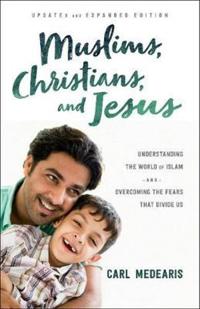 Muslims, Christians, and Jesus – Understanding the World of Islam and Overcoming the Fears That Divide Us