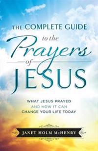 Complete guide to the prayers of jesus - what jesus prayed and how it can c