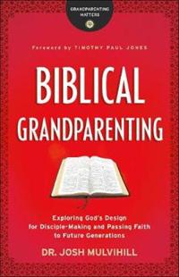 Biblical Grandparenting – Exploring God`s Design for Disciple–Making and Passing Faith to Future Generations