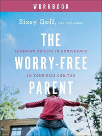 The Worry–Free Parent Workbook – Learning to Live in Confidence So Your Kids Can Too