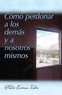 Como Perdonar a Los Demas Y a Nosostros Mismos