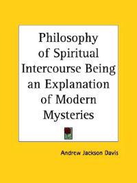 Philosophy of Spiritual Intercourse Being an Explanation of Modern Mysteries (1853)