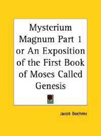 Mysterium Magnum or an Exposition of the First Book of Moses Call Ed Genesis