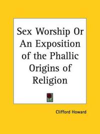 Sex Worship or an Exposition of the Phallic Origins of Religion (1917)