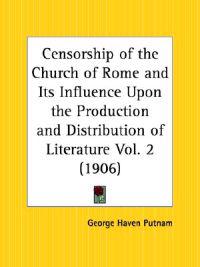 Censorship of the Church of Rome and Its Influence upon the Production and Distribution of Literature Vol. 2 (1906)