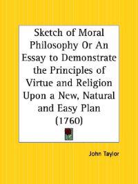 Sketch of Moral Philosophy or an Essay to Demonstrate the Principles of Virtue and Religion upon a New, Natural and Easy Plan 1760