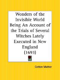 Wonders of the Invisible World Being an Account of the Trials of Several Witches Lately Executed in New England (1693)