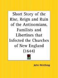 Short Story of the Rise, Reign and Ruin of the Antinomians, Familists and Libertines That Infected the Churches of New England (1644)