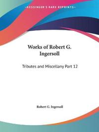 Works of Robert G. Ingersoll (Tributes and Miscellany) Vol. 12 (1929)