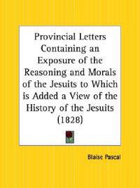 Provincial Letters Containing an Exposure of the Reasoning and Morals of the Jesuits to Which Is Added a View of the History of the Jesuits, 1828