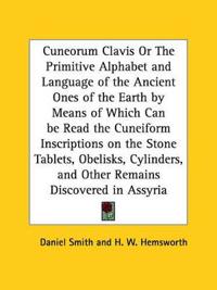 Cuneorum Clavis or the Primitive Alphabet and Language of the Ancient Ones of the Earth by Means of Which Can Be Read the Cuneiform Inscriptions on