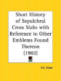 Short History of Sepulchral Cross Slabs with Reference to Other Emblems Found Thereon (1902)