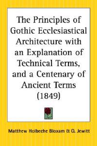 Principles of Gothic Ecclesiastical Architecture with an Explanation of Technical Terms, and a Centenary of Ancient Terms (1849)