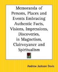 Memoranda of Persons, Places and Events Embracing Authentic Facts, Visions, Impressions, Discoveries in Magnetism, Clairvoyance and Spiritualism