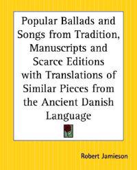 Popular Ballads and Songs from Tradition, Manuscripts and Scarce Editions with Translations of Similar Pieces from the Ancient Danish Language