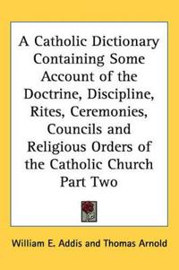 Catholic Dictionary Containing Some Account of the Doctrine, Discipline, Rites, Ceremonies, Councils and Religious Orders of the Catholic Church Part Two