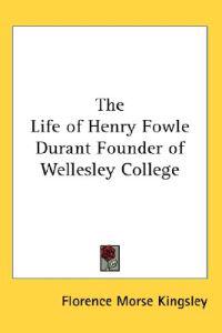 The Life of Henry Fowle Durant Founder of Wellesley College