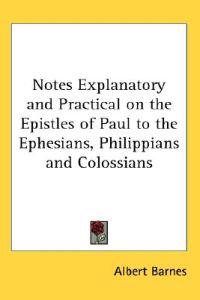 Notes Explanatory and Practical on the Epistles of Paul to the Ephesians, Philippians and Colossians